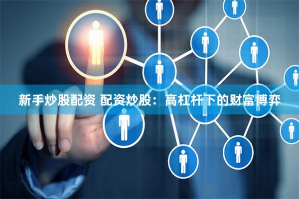 新手炒股配资 配资炒股：高杠杆下的财富博弈