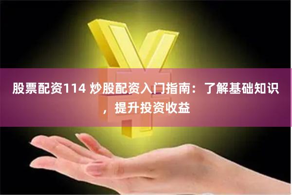 股票配资114 炒股配资入门指南：了解基础知识，提升投资收益