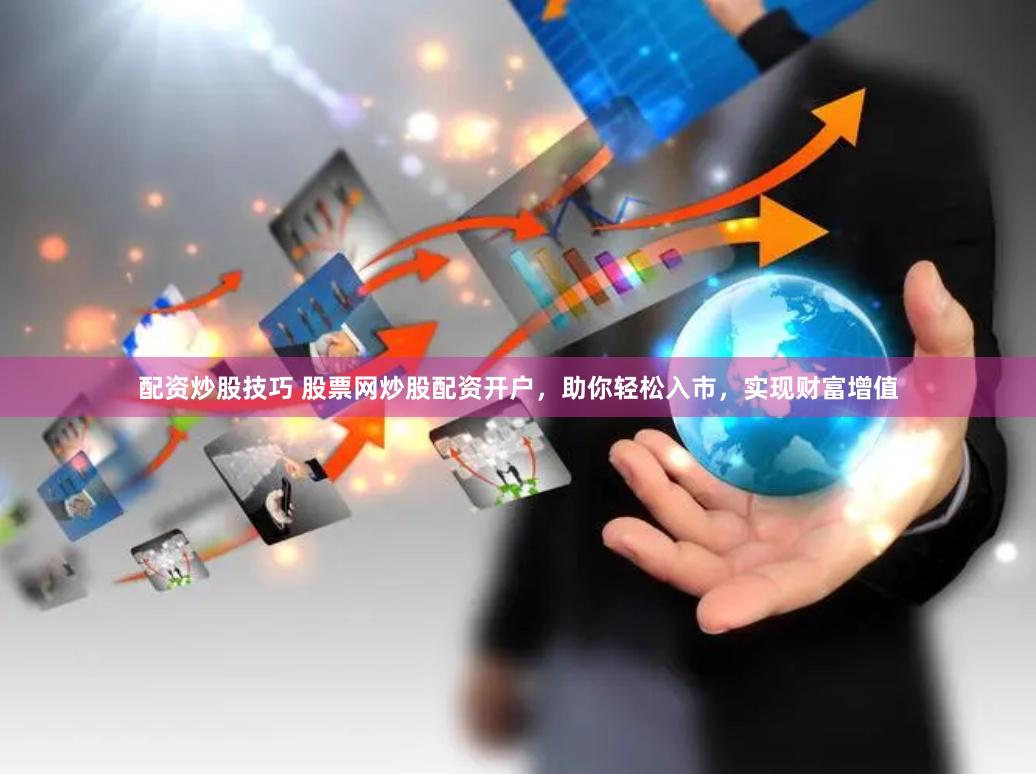 配资炒股技巧 股票网炒股配资开户，助你轻松入市，实现财富增值