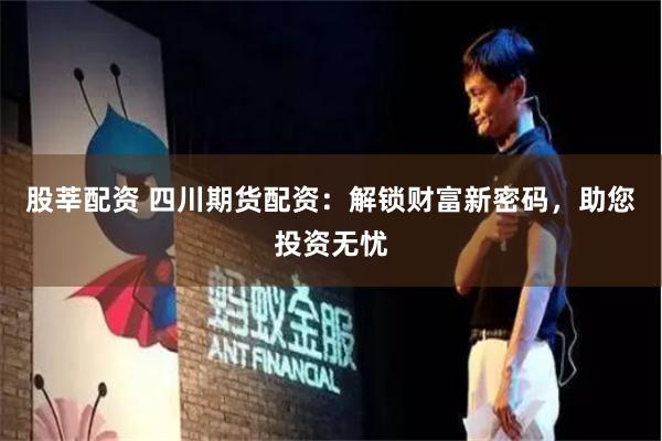 股莘配资 四川期货配资：解锁财富新密码，助您投资无忧