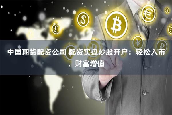 中国期货配资公司 配资实盘炒股开户：轻松入市，财富增值