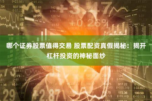 哪个证券股票值得交易 股票配资真假揭秘：揭开杠杆投资的神秘面纱