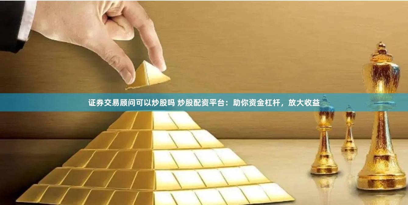 证券交易顾问可以炒股吗 炒股配资平台：助你资金杠杆，放大收益