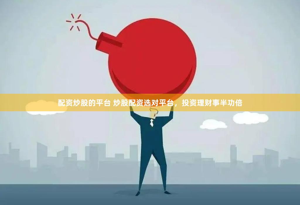 配资炒股的平台 炒股配资选对平台，投资理财事半功倍