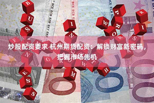 炒股配资要求 杭州期货配资：解锁财富新密码，把握市场先机