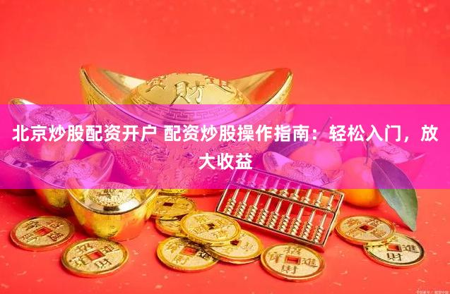北京炒股配资开户 配资炒股操作指南：轻松入门，放大收益