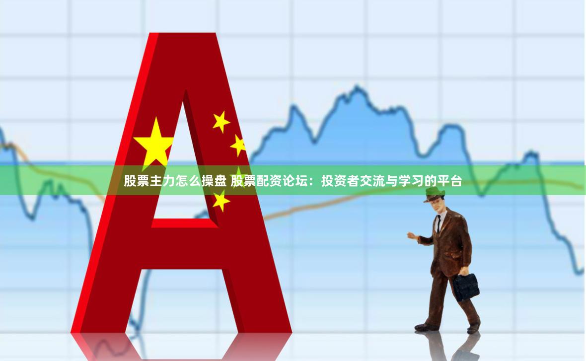 股票主力怎么操盘 股票配资论坛：投资者交流与学习的平台