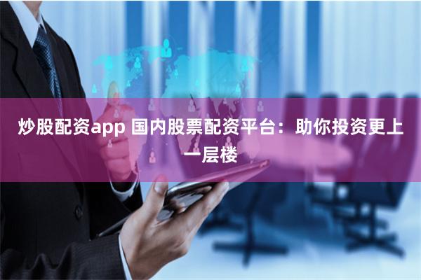 炒股配资app 国内股票配资平台：助你投资更上一层楼