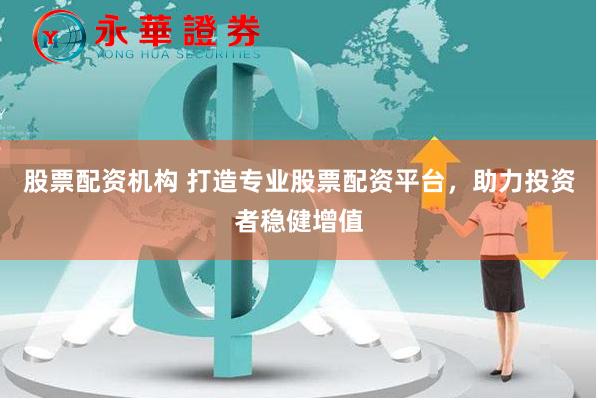 股票配资机构 打造专业股票配资平台，助力投资者稳健增值