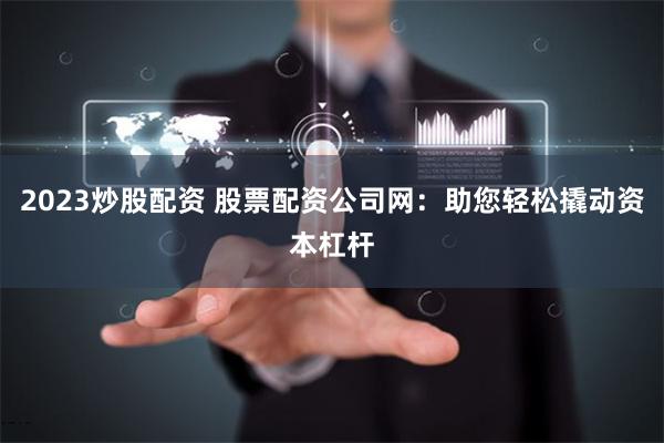2023炒股配资 股票配资公司网：助您轻松撬动资本杠杆