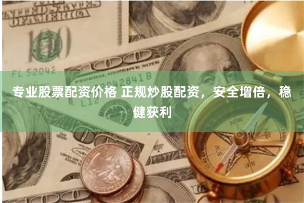 专业股票配资价格 正规炒股配资，安全增倍，稳健获利