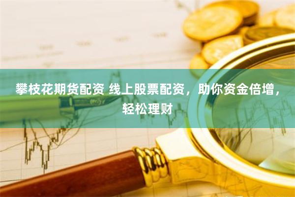 攀枝花期货配资 线上股票配资，助你资金倍增，轻松理财