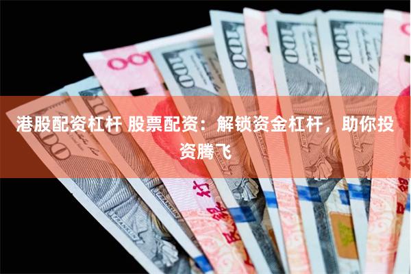 港股配资杠杆 股票配资：解锁资金杠杆，助你投资腾飞