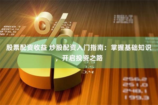 股票配资收益 炒股配资入门指南：掌握基础知识，开启投资之路