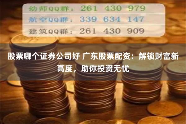 股票哪个证券公司好 广东股票配资：解锁财富新高度，助你投资无忧