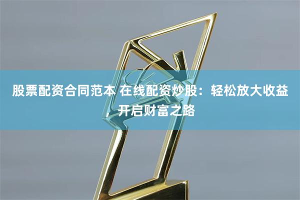 股票配资合同范本 在线配资炒股：轻松放大收益，开启财富之路