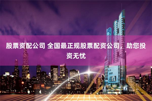 股票资配公司 全国最正规股票配资公司，助您投资无忧