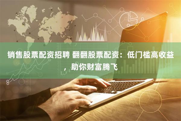 销售股票配资招聘 翻翻股票配资：低门槛高收益，助你财富腾飞