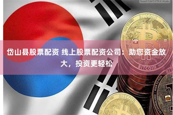 岱山县股票配资 线上股票配资公司：助您资金放大，投资更轻松
