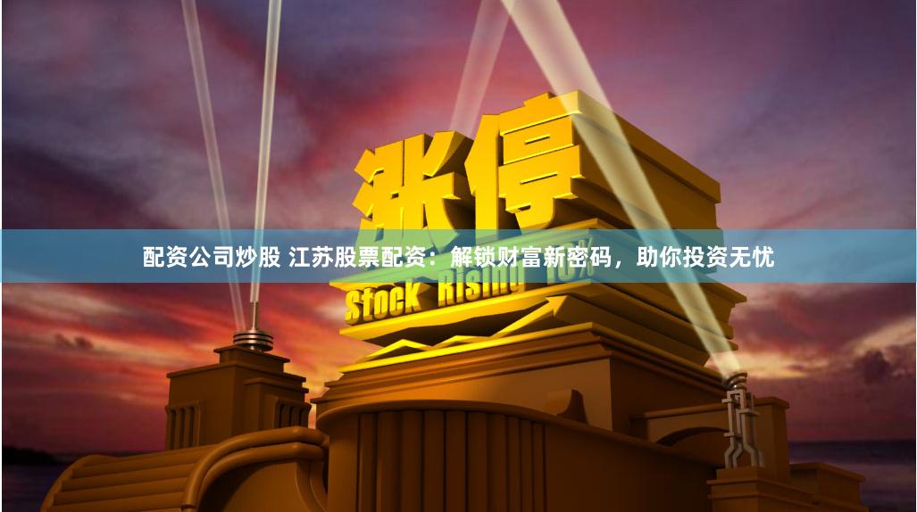 配资公司炒股 江苏股票配资：解锁财富新密码，助你投资无忧