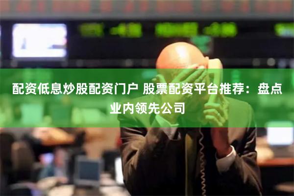 配资低息炒股配资门户 股票配资平台推荐：盘点业内领先公司
