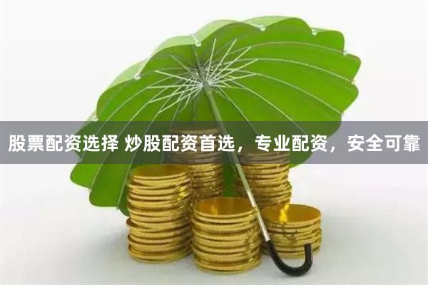 股票配资选择 炒股配资首选，专业配资，安全可靠