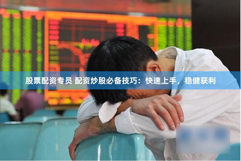 股票配资专员 配资炒股必备技巧：快速上手，稳健获利