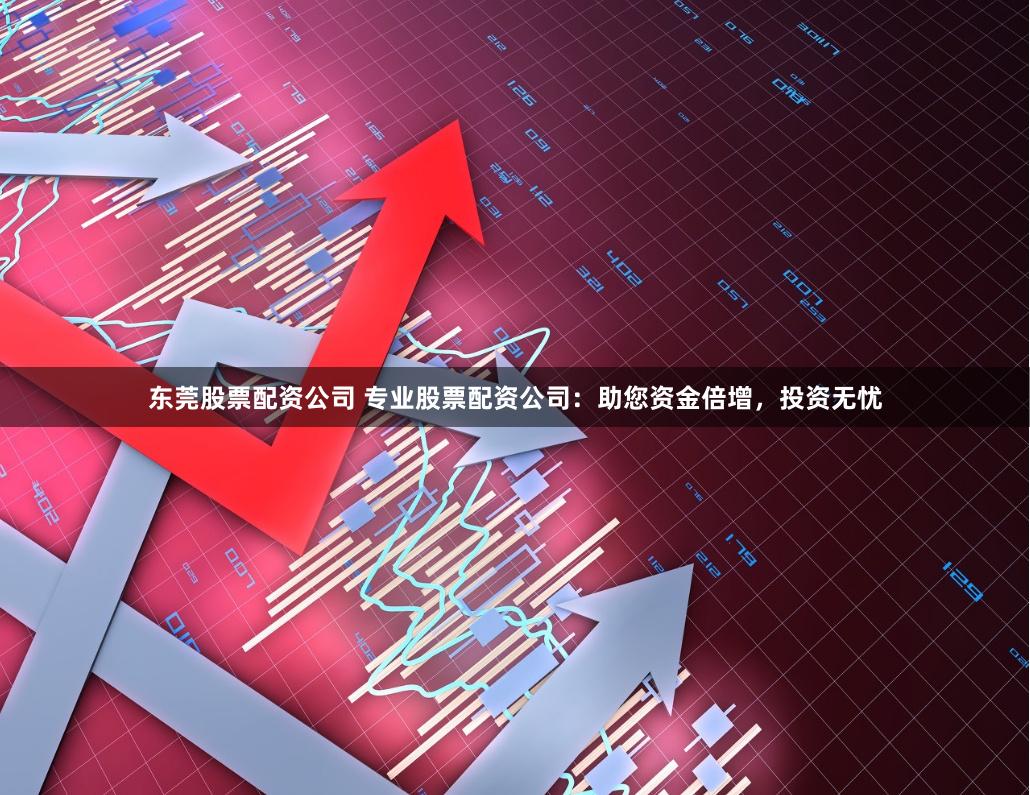 东莞股票配资公司 专业股票配资公司：助您资金倍增，投资无忧