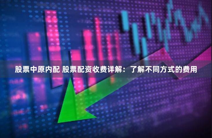 股票中原内配 股票配资收费详解：了解不同方式的费用