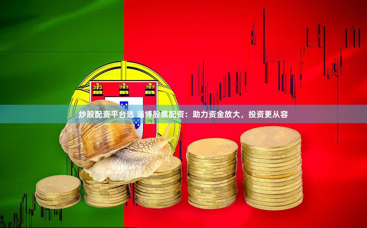 炒股配资平台选 淄博股票配资：助力资金放大，投资更从容