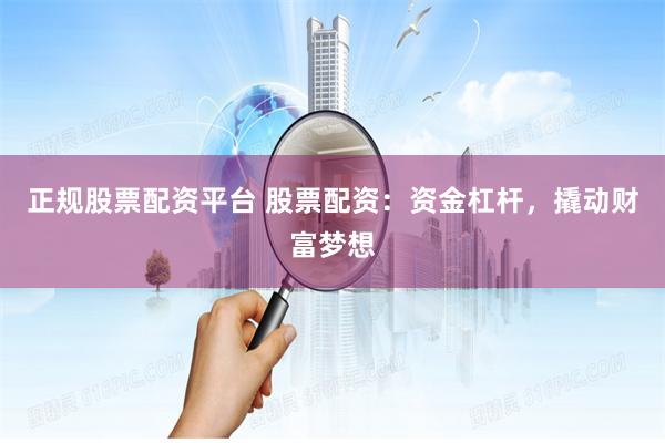 正规股票配资平台 股票配资：资金杠杆，撬动财富梦想