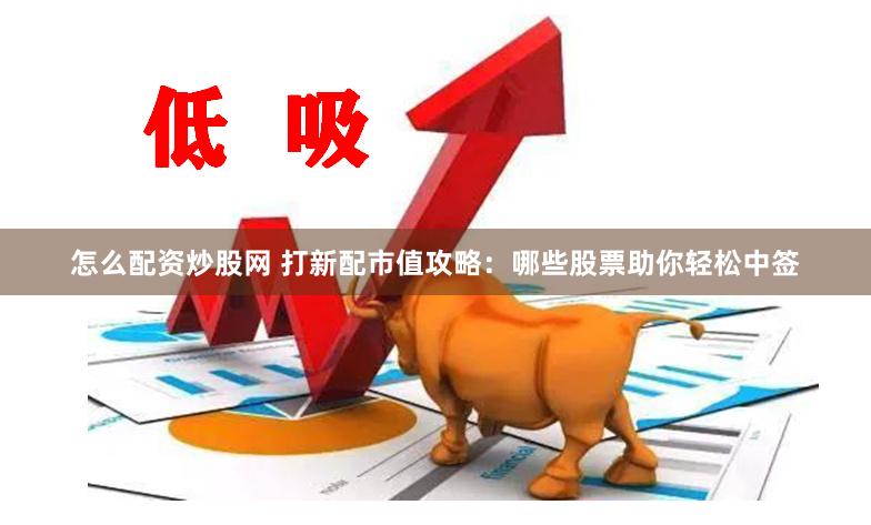 怎么配资炒股网 打新配市值攻略：哪些股票助你轻松中签