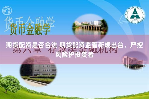 期货配资是否合法 期货配资监管新规出台，严控风险护投资者