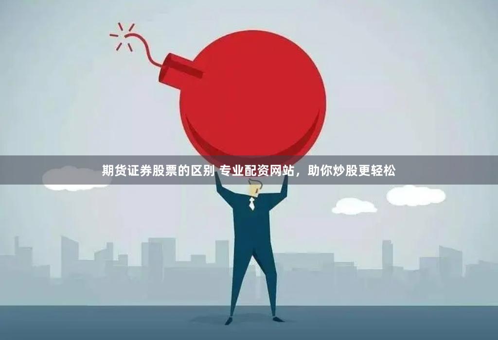 期货证券股票的区别 专业配资网站，助你炒股更轻松