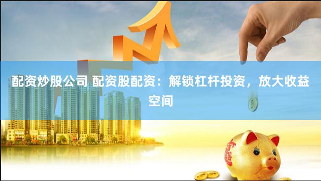 配资炒股公司 配资股配资：解锁杠杆投资，放大收益空间