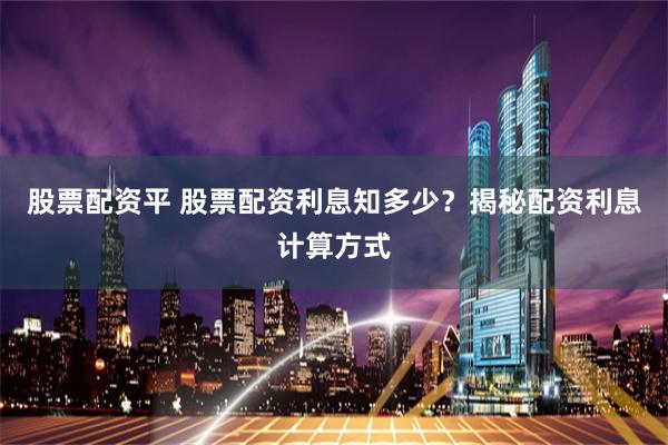 股票配资平 股票配资利息知多少？揭秘配资利息计算方式