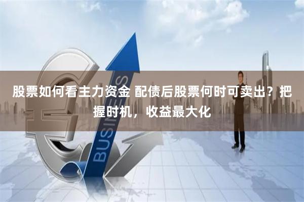 股票如何看主力资金 配债后股票何时可卖出？把握时机，收益最大化