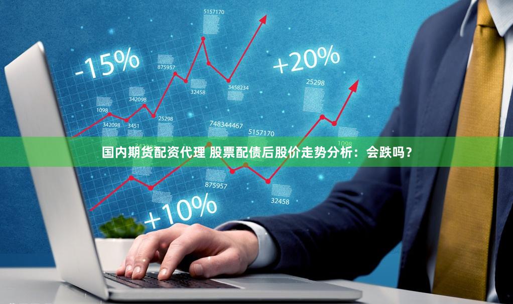 国内期货配资代理 股票配债后股价走势分析：会跌吗？