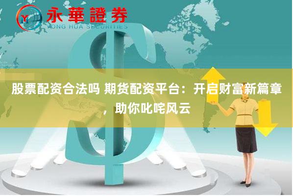 股票配资合法吗 期货配资平台：开启财富新篇章，助你叱咤风云