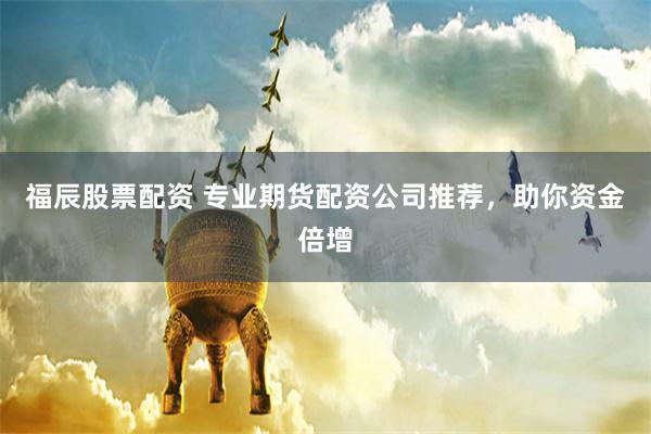 福辰股票配资 专业期货配资公司推荐，助你资金倍增