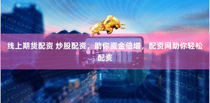 线上期货配资 炒股配资，助你资金倍增，配资网助你轻松配资