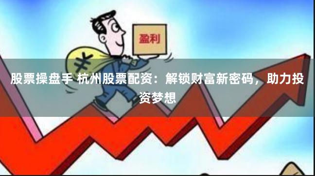 股票操盘手 杭州股票配资：解锁财富新密码，助力投资梦想