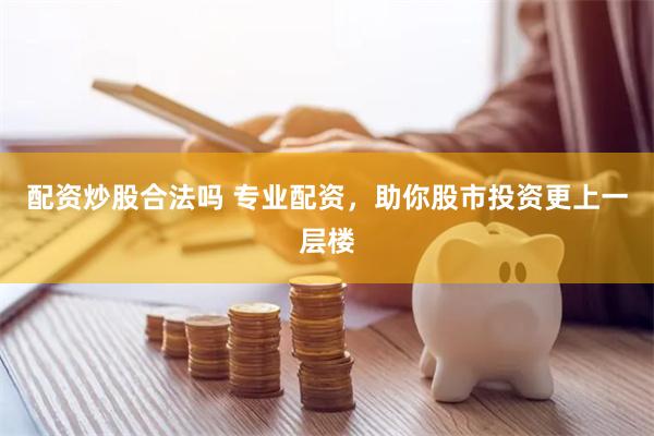 配资炒股合法吗 专业配资，助你股市投资更上一层楼