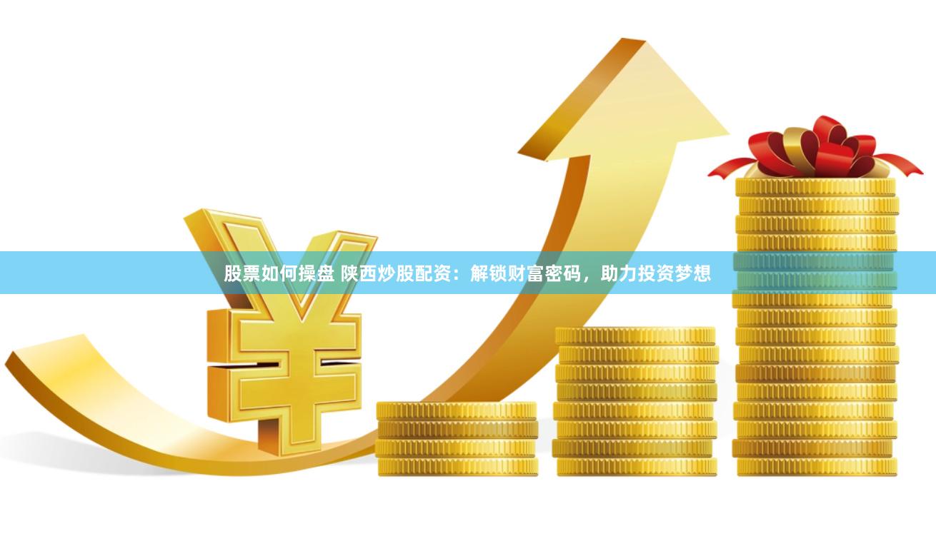 股票如何操盘 陕西炒股配资：解锁财富密码，助力投资梦想