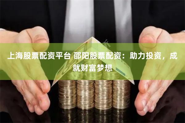 上海股票配资平台 邵阳股票配资：助力投资，成就财富梦想
