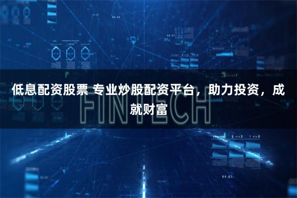 低息配资股票 专业炒股配资平台，助力投资，成就财富