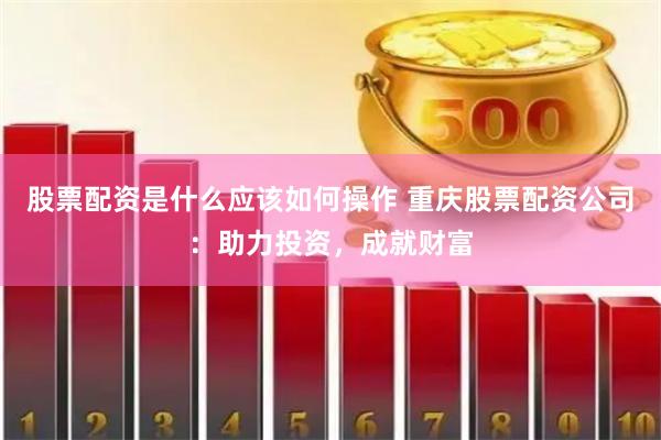 股票配资是什么应该如何操作 重庆股票配资公司：助力投资，成就财富