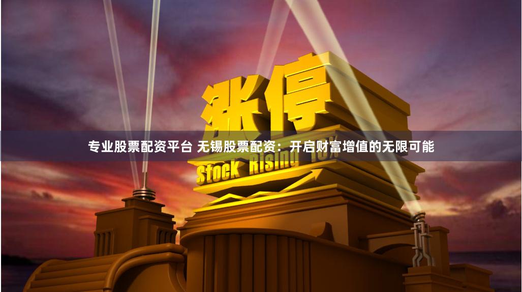 专业股票配资平台 无锡股票配资：开启财富增值的无限可能