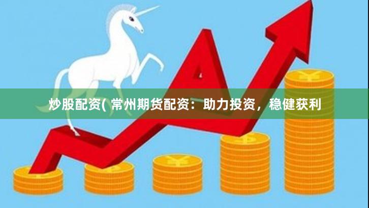 炒股配资( 常州期货配资：助力投资，稳健获利