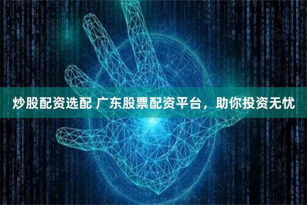 炒股配资选配 广东股票配资平台，助你投资无忧